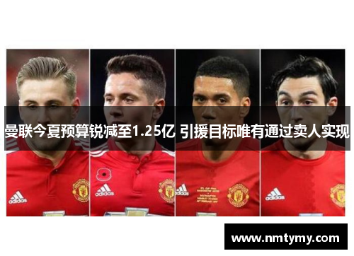 曼联今夏预算锐减至1.25亿 引援目标唯有通过卖人实现