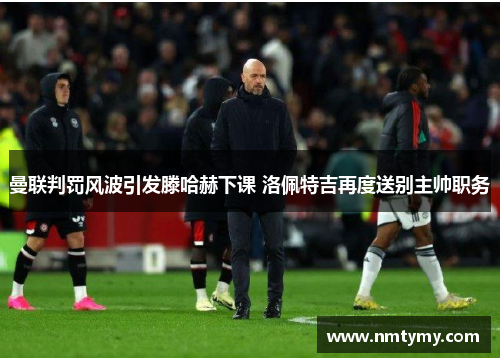曼联判罚风波引发滕哈赫下课 洛佩特吉再度送别主帅职务