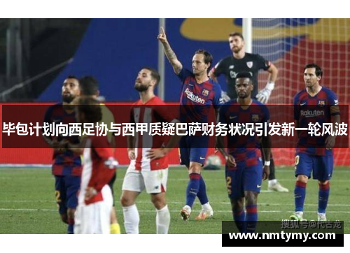 毕包计划向西足协与西甲质疑巴萨财务状况引发新一轮风波