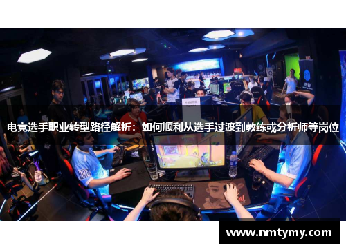 电竞选手职业转型路径解析：如何顺利从选手过渡到教练或分析师等岗位