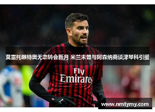 莫雷托曝特奥无奈转会新月 米兰未曾与阿森纳商谈津琴科引援