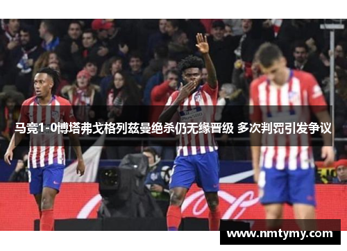 马竞1-0博塔弗戈格列兹曼绝杀仍无缘晋级 多次判罚引发争议